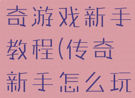 不一样的传奇游戏新手教程(传奇新手怎么玩明白)