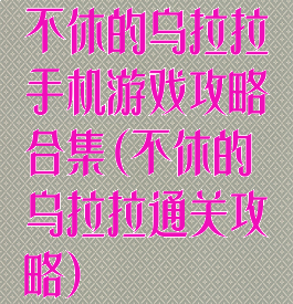 不休的乌拉拉手机游戏攻略合集(不休的乌拉拉通关攻略)