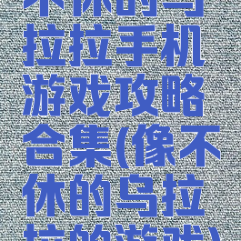 不休的乌拉拉手机游戏攻略合集(像不休的乌拉拉的游戏)