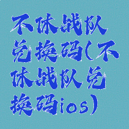 不休战队兑换码(不休战队兑换码ios)
