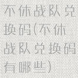 不休战队兑换码(不休战队兑换码有哪些)