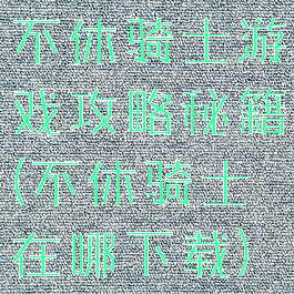 不休骑士游戏攻略秘籍(不休骑士在哪下载)