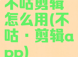 不咕剪辑怎么用(不咕·剪辑app)