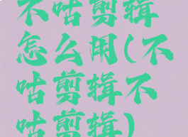 不咕剪辑怎么用(不咕剪辑不咕剪辑)