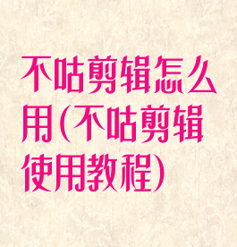 不咕剪辑怎么用(不咕剪辑使用教程)