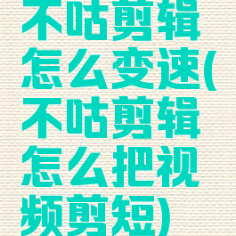 不咕剪辑怎么变速(不咕剪辑怎么把视频剪短)