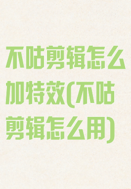 不咕剪辑怎么加特效(不咕剪辑怎么用)