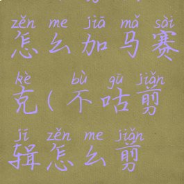 不咕剪辑怎么加马赛克(不咕剪辑怎么剪辑视频)