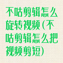 不咕剪辑怎么旋转视频(不咕剪辑怎么把视频剪短)