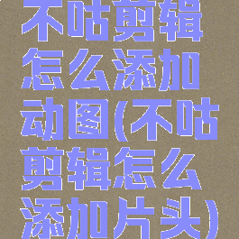 不咕剪辑怎么添加动图(不咕剪辑怎么添加片头)