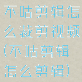 不咕剪辑怎么裁剪视频(不咕剪辑怎么剪辑)