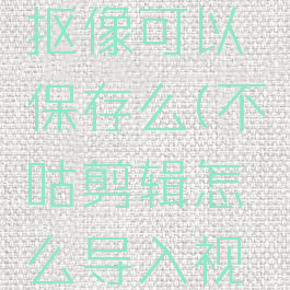 不咕剪辑抠像可以保存么(不咕剪辑怎么导入视频)