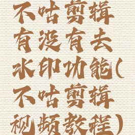 不咕剪辑有没有去水印功能(不咕剪辑视频教程)