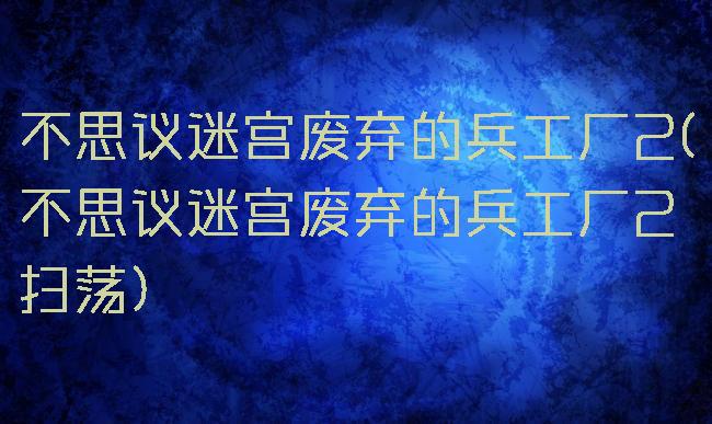 不思议迷宫废弃的兵工厂2(不思议迷宫废弃的兵工厂2扫荡)