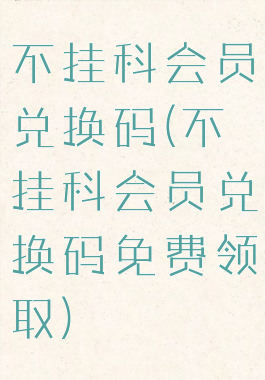 不挂科会员兑换码(不挂科会员兑换码免费领取)