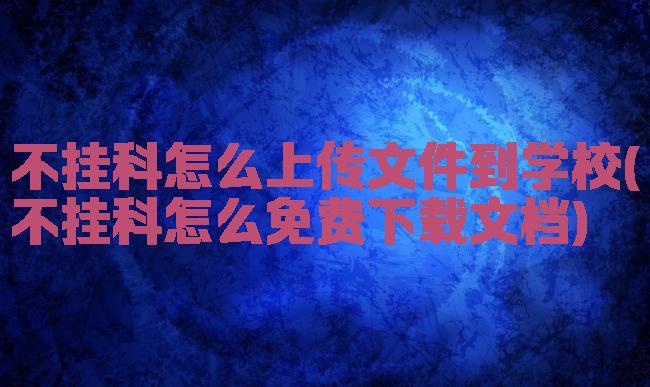 不挂科怎么上传文件到学校(不挂科怎么免费下载文档)