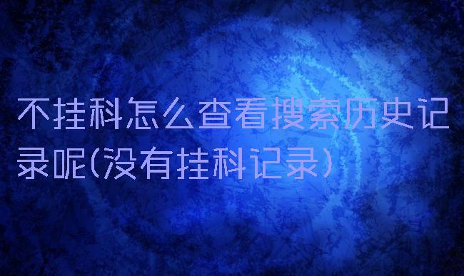 不挂科怎么查看搜索历史记录呢(没有挂科记录)