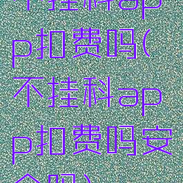 不挂科app扣费吗(不挂科app扣费吗安全吗)