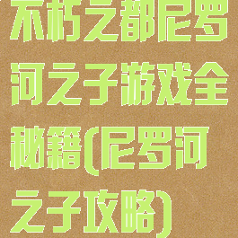 不朽之都尼罗河之子游戏全秘籍(尼罗河之子攻略)