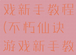 不朽仙诀游戏新手教程(不朽仙诀游戏新手教程怎么过)