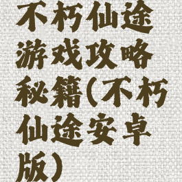 不朽仙途游戏攻略秘籍(不朽仙途安卓版)