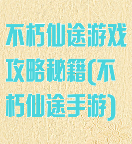 不朽仙途游戏攻略秘籍(不朽仙途手游)
