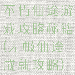 不朽仙途游戏攻略秘籍(无极仙途成就攻略)