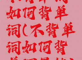 不背单词如何背单词(不背单词如何背单词最快)