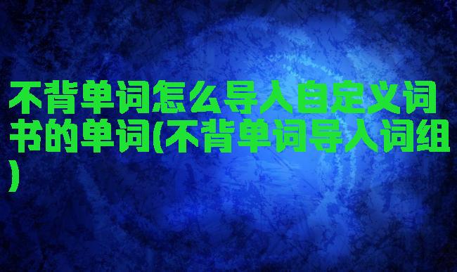 不背单词怎么导入自定义词书的单词(不背单词导入词组)