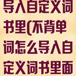 不背单词怎么导入自定义词书里(不背单词怎么导入自定义词书里面)