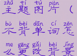 不背单词怎么更改背景主题图片(不背单词怎么更改背景主题图片设置)