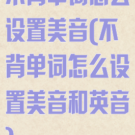 不背单词怎么设置美音(不背单词怎么设置美音和英音)