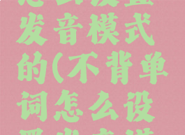 不背单词怎么设置发音模式的(不背单词怎么设置发音模式的声音)