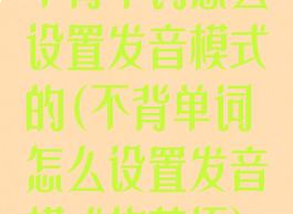 不背单词怎么设置发音模式的(不背单词怎么设置发音模式的英语)