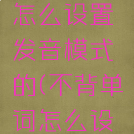 不背单词怎么设置发音模式的(不背单词怎么设置美音)
