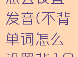 不背单词怎么设置发音(不背单词怎么设置背100个)