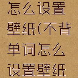 不背单词怎么设置壁纸(不背单词怎么设置壁纸苹果手机)