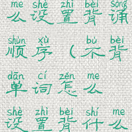 不背单词怎么设置背诵顺序(不背单词怎么设置背什么单词)