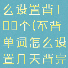 不背单词怎么设置背100个(不背单词怎么设置几天背完)