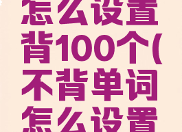 不背单词怎么设置背100个(不背单词怎么设置发音)