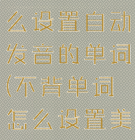 不背单词怎么设置自动发音的单词(不背单词怎么设置美音)