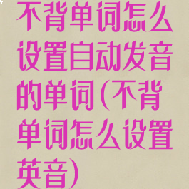 不背单词怎么设置自动发音的单词(不背单词怎么设置英音)