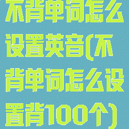不背单词怎么设置英音(不背单词怎么设置背100个)