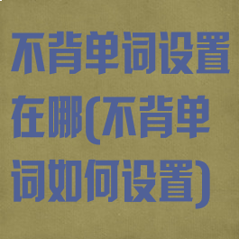 不背单词设置在哪(不背单词如何设置)