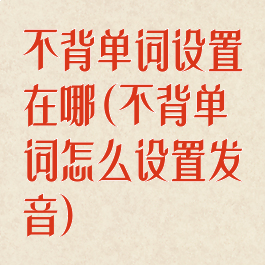 不背单词设置在哪(不背单词怎么设置发音)