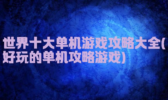 世界十大单机游戏攻略大全(好玩的单机攻略游戏)