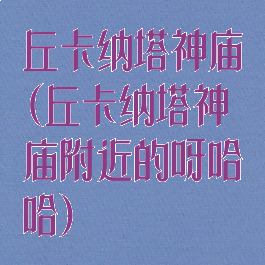 丘卡纳塔神庙(丘卡纳塔神庙附近的呀哈哈)