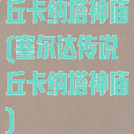 丘卡纳塔神庙(塞尔达传说丘卡纳塔神庙)