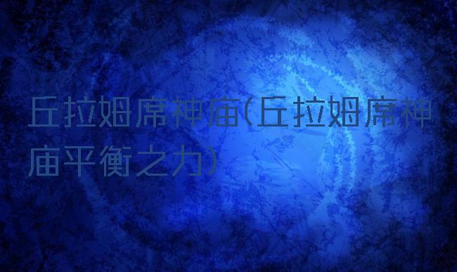 丘拉姆席神庙(丘拉姆席神庙平衡之力)