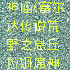 丘拉姆席神庙(塞尔达传说荒野之息丘拉姆席神庙)